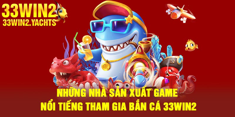 Những nhà sản xuất game nổi tiếng tham gia bắn cá 33Win2
